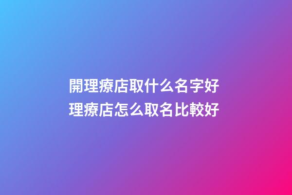 開理療店取什么名字好 理療店怎么取名比較好-第1張-店鋪起名-玄機派
